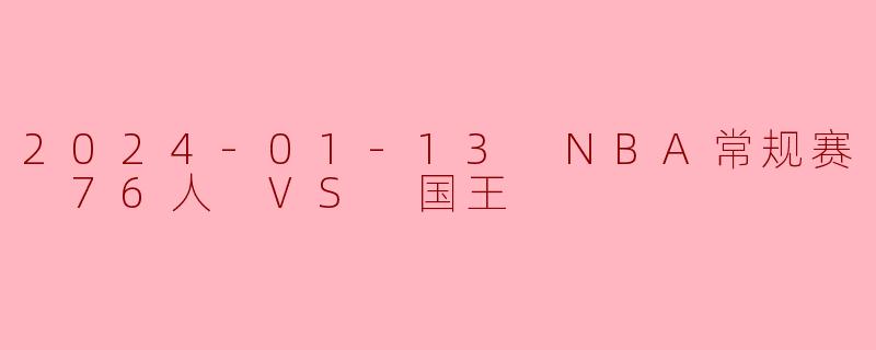 在2024年1月13日的NBA常规赛中，费城76人队客场挑战萨克拉门托国王队，最终比分是多少？哪支球队获胜？